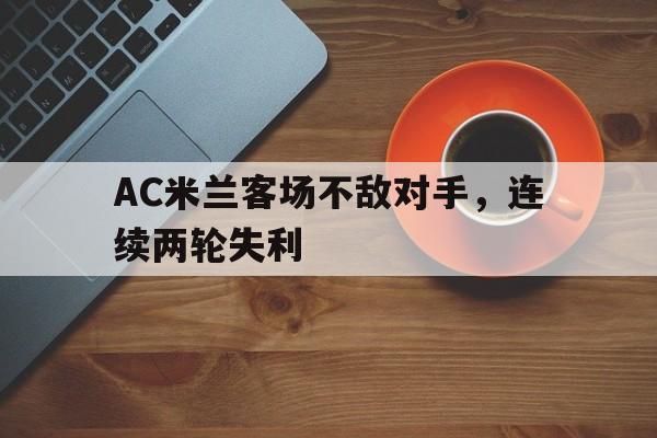 AC米兰客场不敌对手，连续两轮失利
