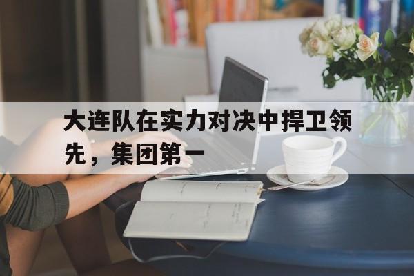 大连队在实力对决中捍卫领先，集团第一